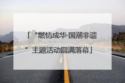 “燃情成华·国潮非遗”主题活动圆满落幕